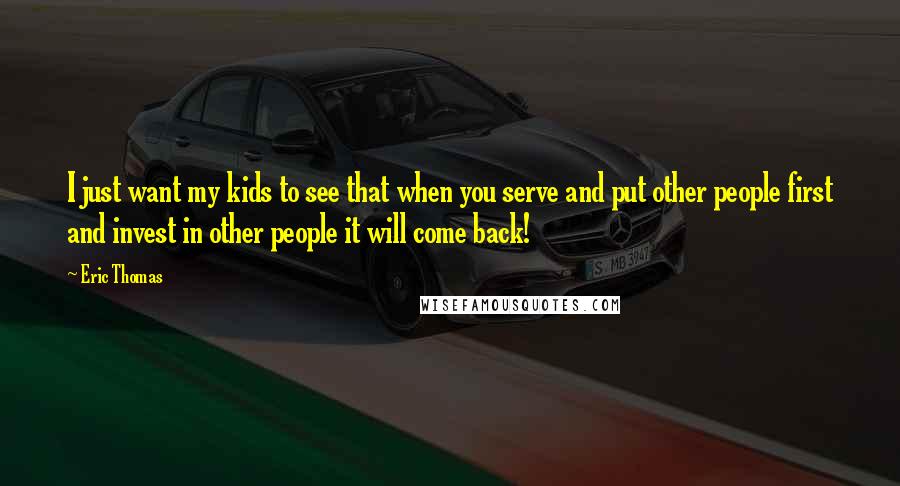 Eric Thomas Quotes: I just want my kids to see that when you serve and put other people first and invest in other people it will come back!