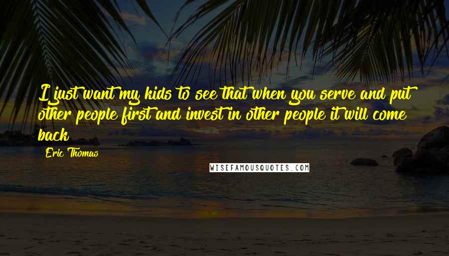 Eric Thomas Quotes: I just want my kids to see that when you serve and put other people first and invest in other people it will come back!