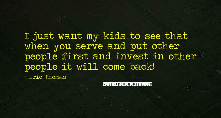 Eric Thomas Quotes: I just want my kids to see that when you serve and put other people first and invest in other people it will come back!