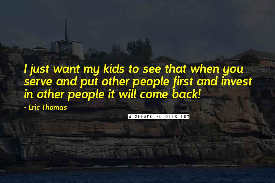 Eric Thomas Quotes: I just want my kids to see that when you serve and put other people first and invest in other people it will come back!