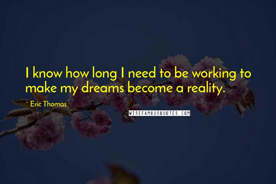 Eric Thomas Quotes: I know how long I need to be working to make my dreams become a reality.