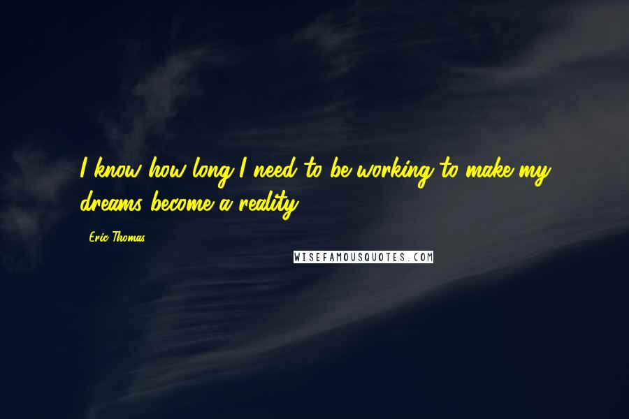 Eric Thomas Quotes: I know how long I need to be working to make my dreams become a reality.