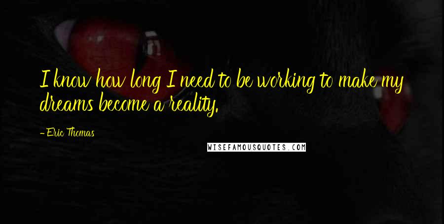 Eric Thomas Quotes: I know how long I need to be working to make my dreams become a reality.