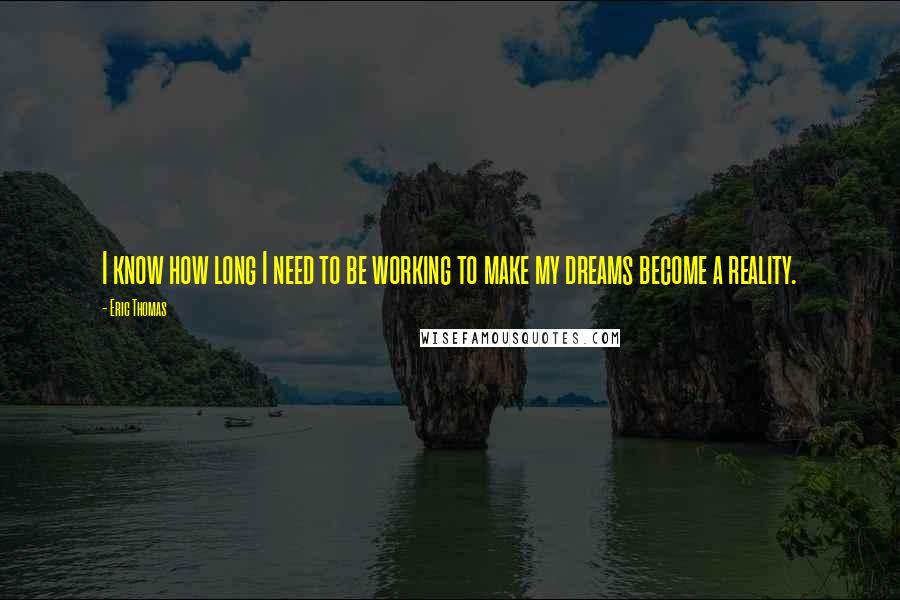 Eric Thomas Quotes: I know how long I need to be working to make my dreams become a reality.