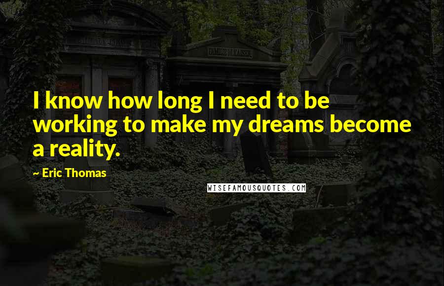 Eric Thomas Quotes: I know how long I need to be working to make my dreams become a reality.