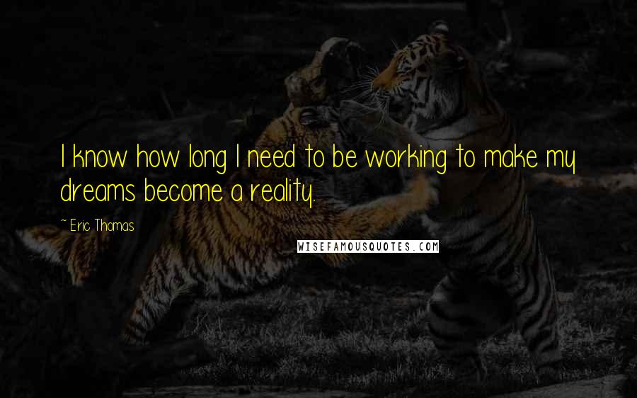 Eric Thomas Quotes: I know how long I need to be working to make my dreams become a reality.