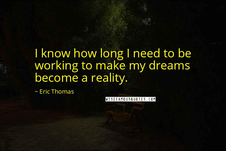 Eric Thomas Quotes: I know how long I need to be working to make my dreams become a reality.