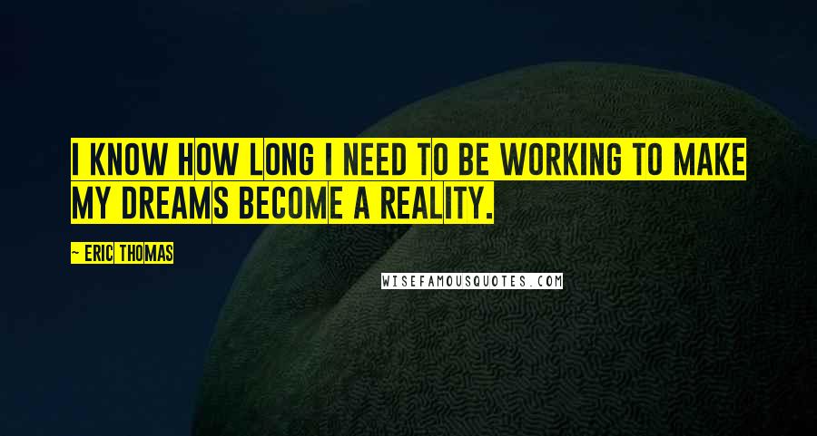 Eric Thomas Quotes: I know how long I need to be working to make my dreams become a reality.