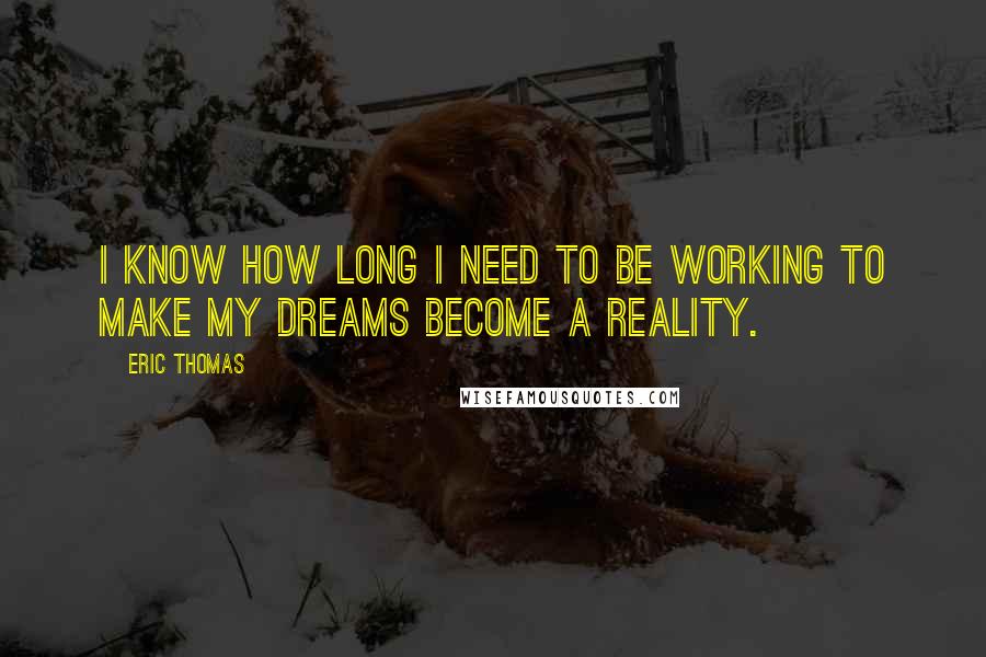 Eric Thomas Quotes: I know how long I need to be working to make my dreams become a reality.