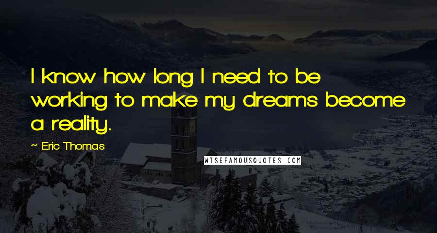 Eric Thomas Quotes: I know how long I need to be working to make my dreams become a reality.