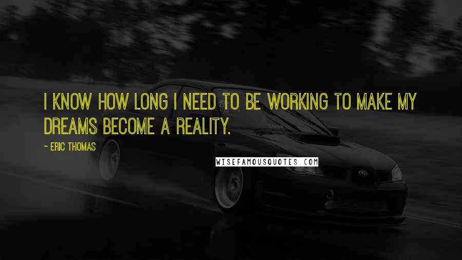 Eric Thomas Quotes: I know how long I need to be working to make my dreams become a reality.