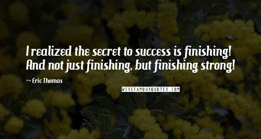 Eric Thomas Quotes: I realized the secret to success is finishing! And not just finishing, but finishing strong!