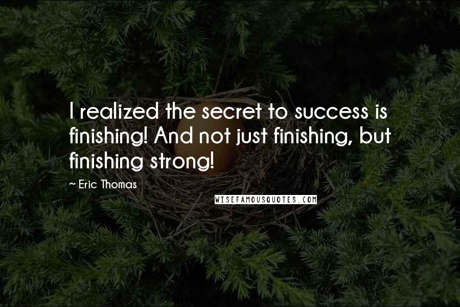 Eric Thomas Quotes: I realized the secret to success is finishing! And not just finishing, but finishing strong!