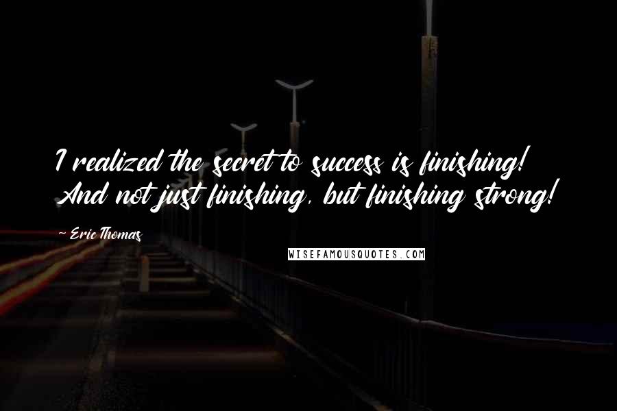 Eric Thomas Quotes: I realized the secret to success is finishing! And not just finishing, but finishing strong!