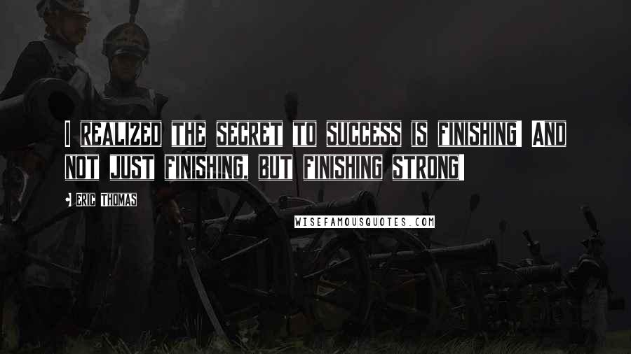 Eric Thomas Quotes: I realized the secret to success is finishing! And not just finishing, but finishing strong!