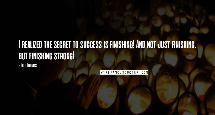 Eric Thomas Quotes: I realized the secret to success is finishing! And not just finishing, but finishing strong!