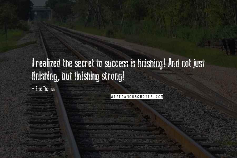 Eric Thomas Quotes: I realized the secret to success is finishing! And not just finishing, but finishing strong!