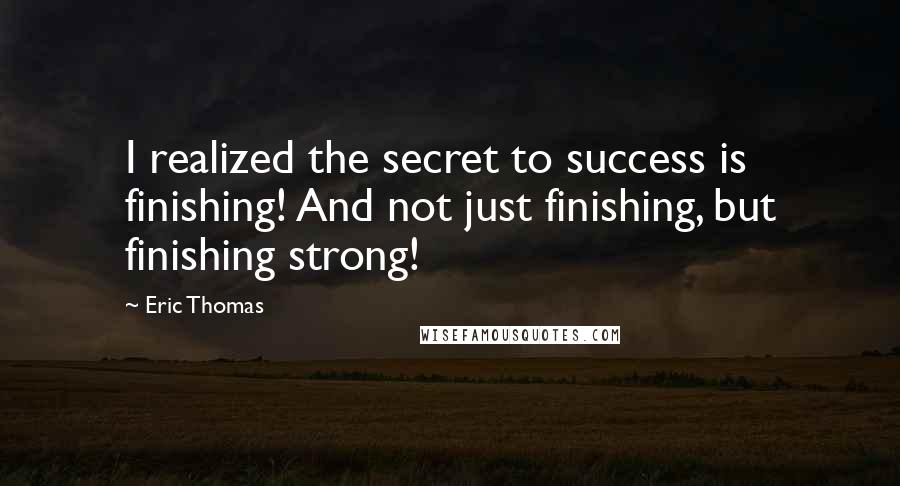 Eric Thomas Quotes: I realized the secret to success is finishing! And not just finishing, but finishing strong!