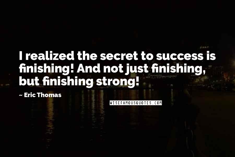 Eric Thomas Quotes: I realized the secret to success is finishing! And not just finishing, but finishing strong!