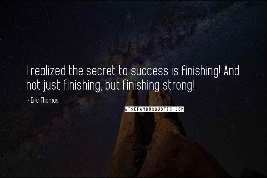 Eric Thomas Quotes: I realized the secret to success is finishing! And not just finishing, but finishing strong!