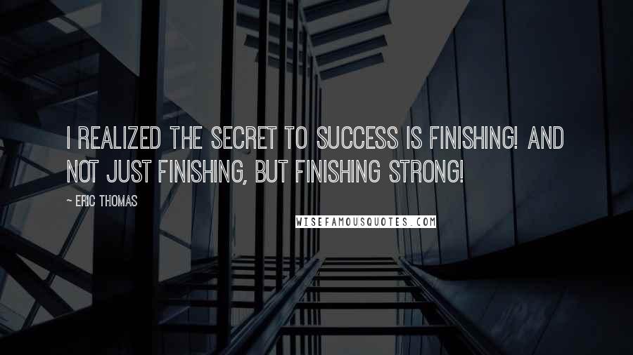 Eric Thomas Quotes: I realized the secret to success is finishing! And not just finishing, but finishing strong!