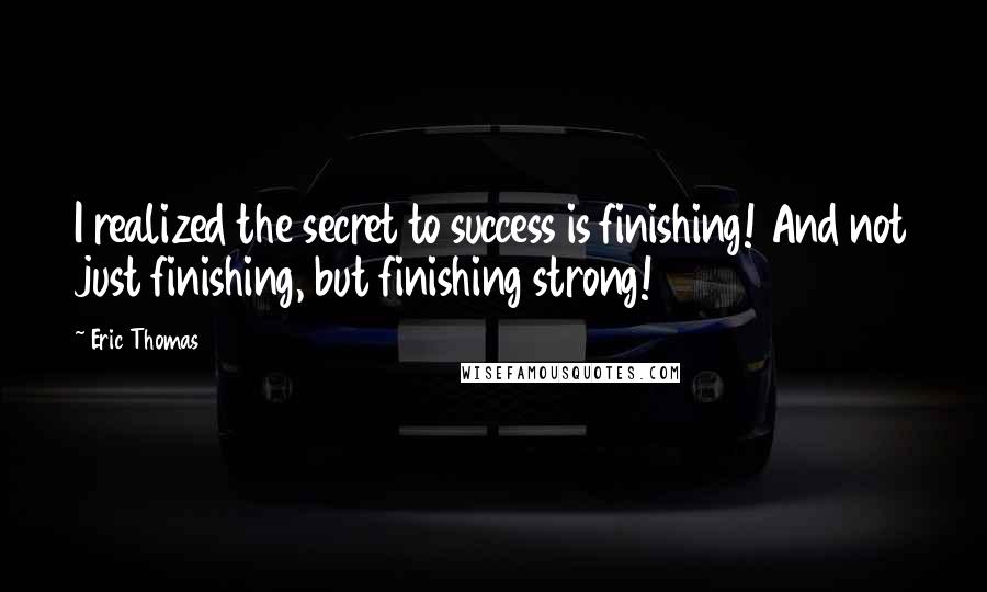 Eric Thomas Quotes: I realized the secret to success is finishing! And not just finishing, but finishing strong!