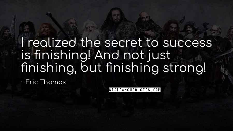 Eric Thomas Quotes: I realized the secret to success is finishing! And not just finishing, but finishing strong!