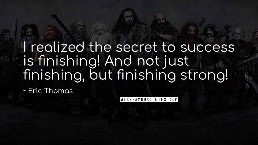 Eric Thomas Quotes: I realized the secret to success is finishing! And not just finishing, but finishing strong!