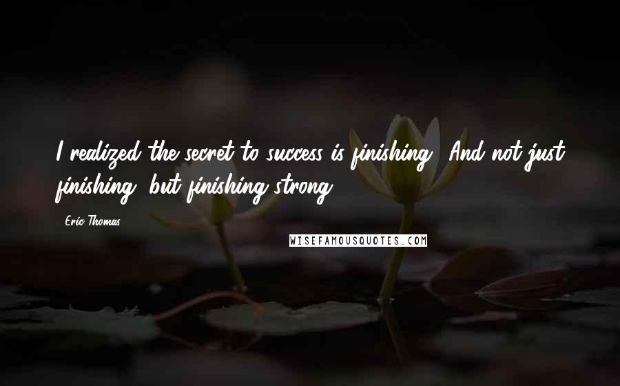 Eric Thomas Quotes: I realized the secret to success is finishing! And not just finishing, but finishing strong!