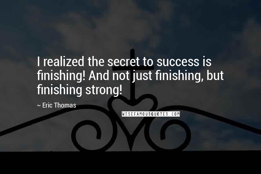 Eric Thomas Quotes: I realized the secret to success is finishing! And not just finishing, but finishing strong!