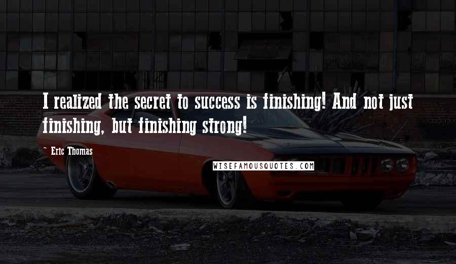 Eric Thomas Quotes: I realized the secret to success is finishing! And not just finishing, but finishing strong!