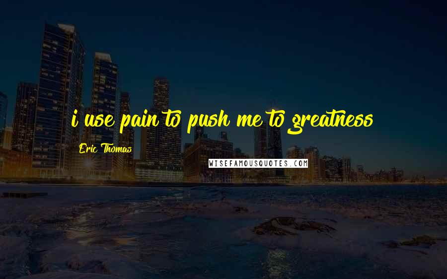 Eric Thomas Quotes: i use pain to push me to greatness