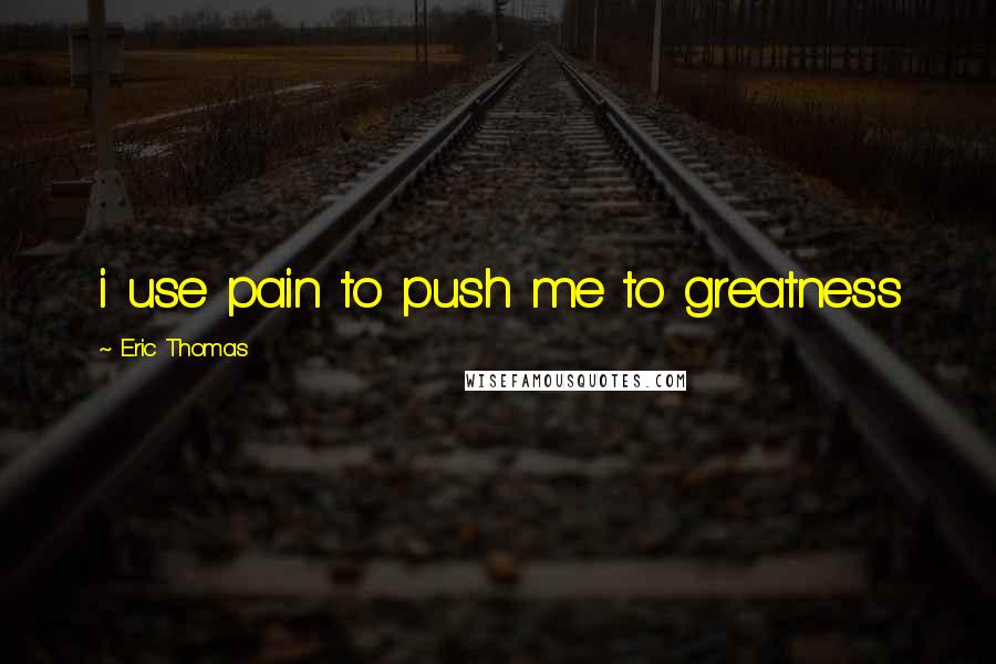 Eric Thomas Quotes: i use pain to push me to greatness