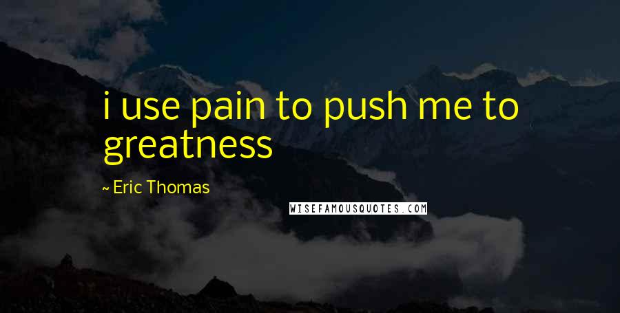 Eric Thomas Quotes: i use pain to push me to greatness