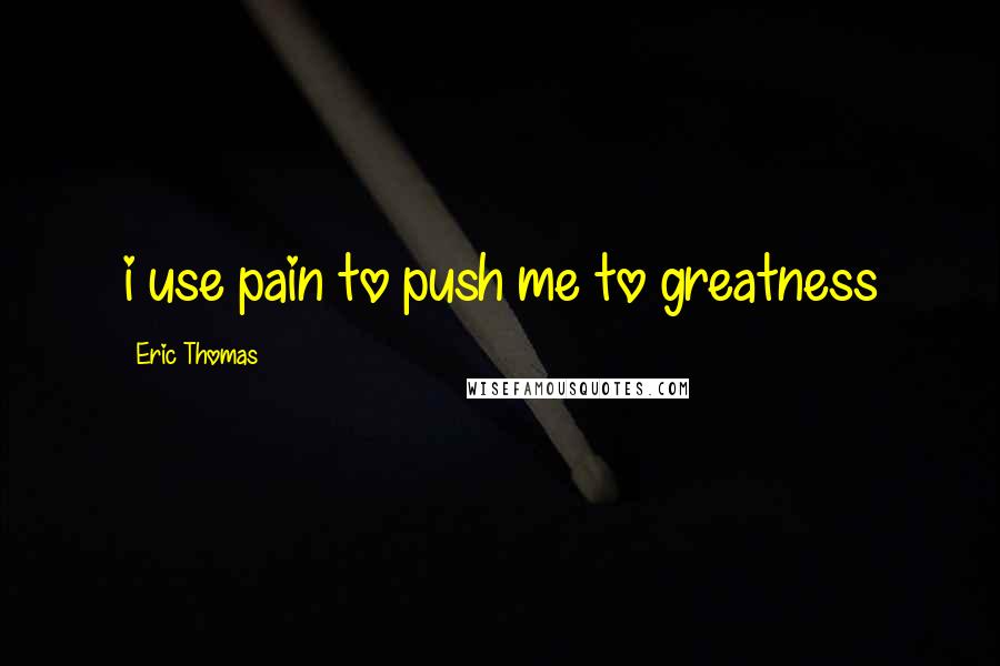 Eric Thomas Quotes: i use pain to push me to greatness