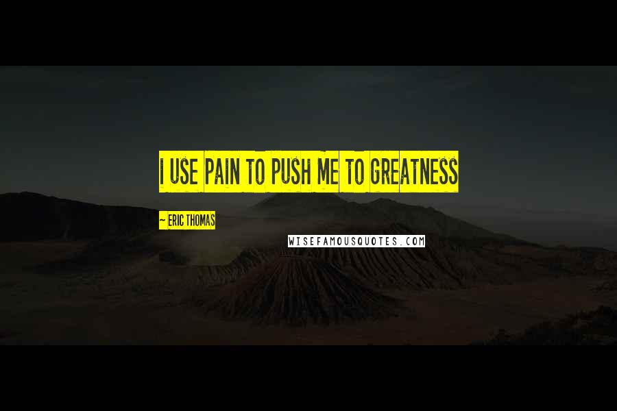 Eric Thomas Quotes: i use pain to push me to greatness