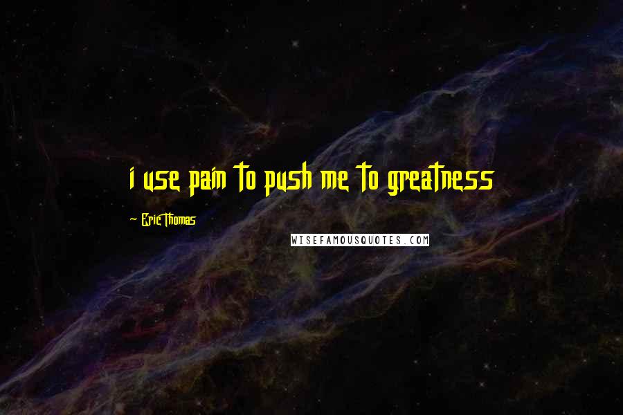 Eric Thomas Quotes: i use pain to push me to greatness