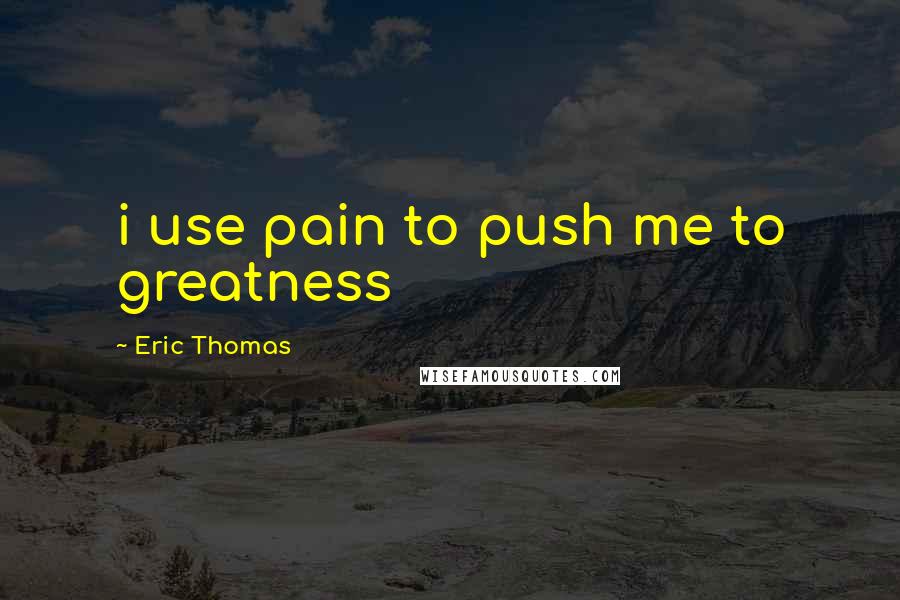 Eric Thomas Quotes: i use pain to push me to greatness