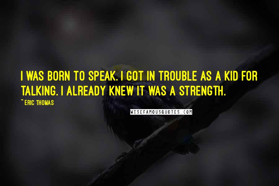 Eric Thomas Quotes: I was born to speak. I got in trouble as a kid for talking. I already knew it was a strength.