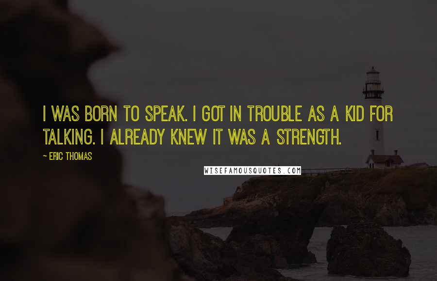 Eric Thomas Quotes: I was born to speak. I got in trouble as a kid for talking. I already knew it was a strength.