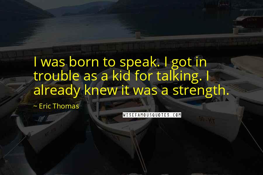 Eric Thomas Quotes: I was born to speak. I got in trouble as a kid for talking. I already knew it was a strength.