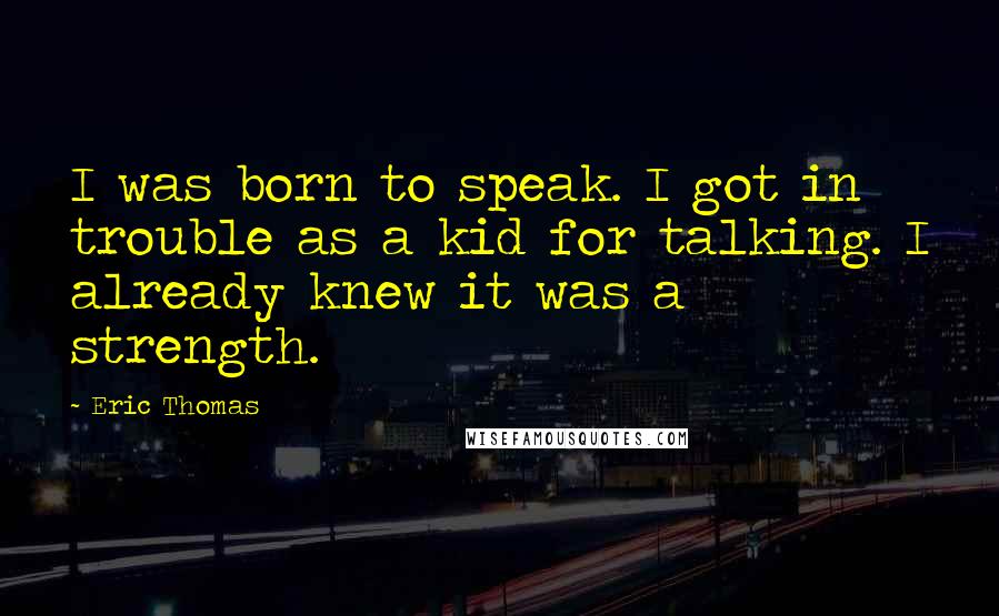Eric Thomas Quotes: I was born to speak. I got in trouble as a kid for talking. I already knew it was a strength.