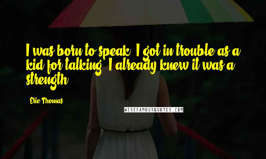 Eric Thomas Quotes: I was born to speak. I got in trouble as a kid for talking. I already knew it was a strength.