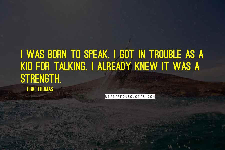 Eric Thomas Quotes: I was born to speak. I got in trouble as a kid for talking. I already knew it was a strength.