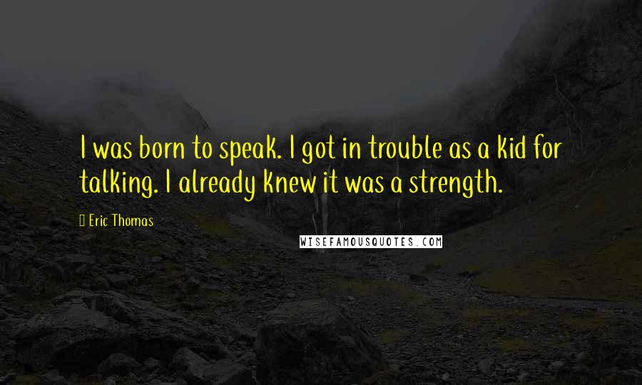 Eric Thomas Quotes: I was born to speak. I got in trouble as a kid for talking. I already knew it was a strength.