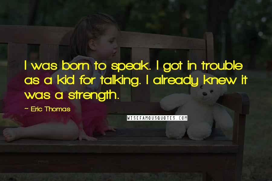 Eric Thomas Quotes: I was born to speak. I got in trouble as a kid for talking. I already knew it was a strength.