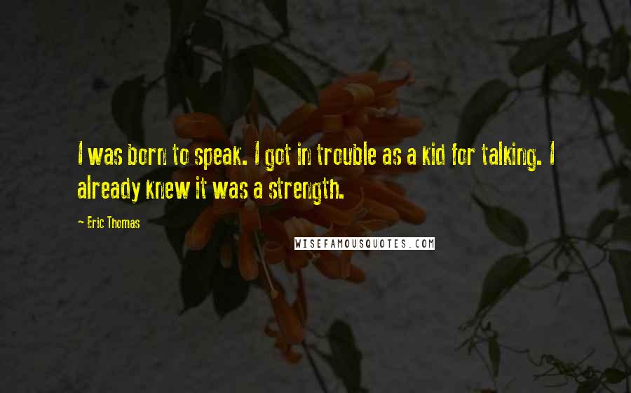 Eric Thomas Quotes: I was born to speak. I got in trouble as a kid for talking. I already knew it was a strength.