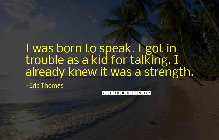 Eric Thomas Quotes: I was born to speak. I got in trouble as a kid for talking. I already knew it was a strength.