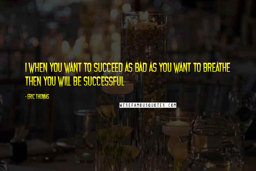 Eric Thomas Quotes: I when you want to succeed as bad as you want to breathe then you will be successful