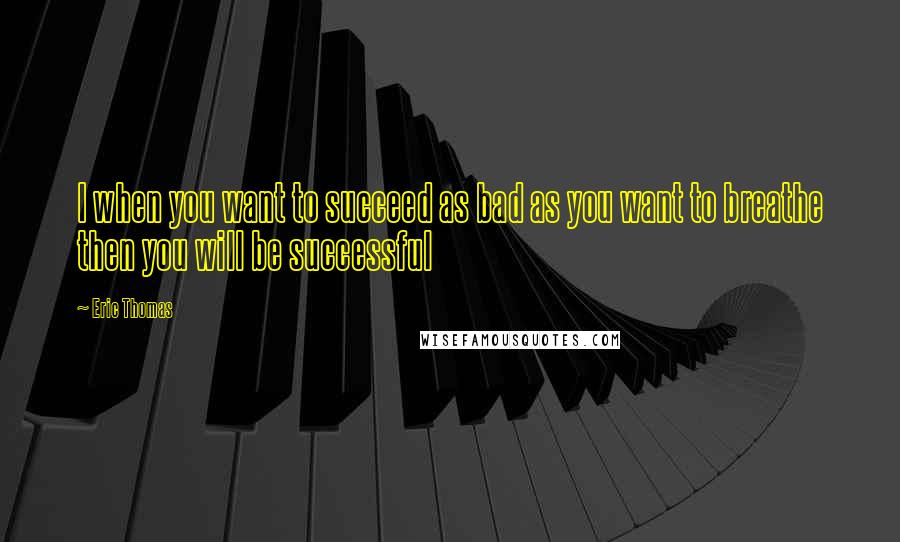 Eric Thomas Quotes: I when you want to succeed as bad as you want to breathe then you will be successful